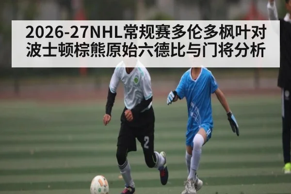 2026-27NHL常规赛多伦多枫叶对波士顿棕熊原始六德比与门将分析